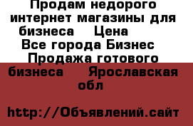 Продам недорого интернет-магазины для бизнеса  › Цена ­ 990 - Все города Бизнес » Продажа готового бизнеса   . Ярославская обл.